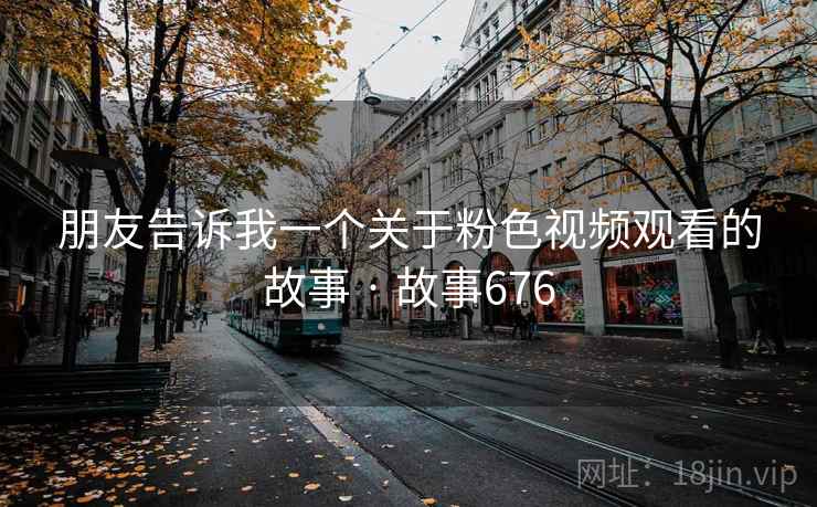 朋友告诉我一个关于粉色视频观看的故事 · 故事676