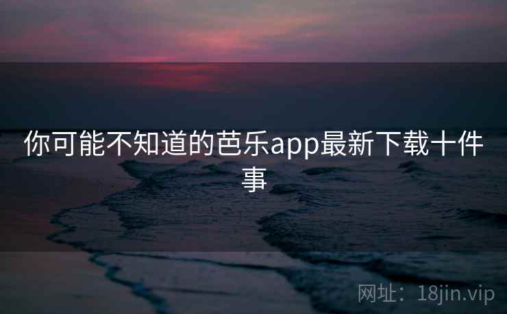 你可能不知道的芭乐app最新下载十件事 第2张 你可能不知道的芭乐app最新下载十件事 第2张