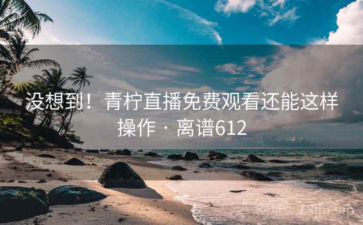 没想到！青柠直播免费观看还能这样操作 · 离谱612  第2张