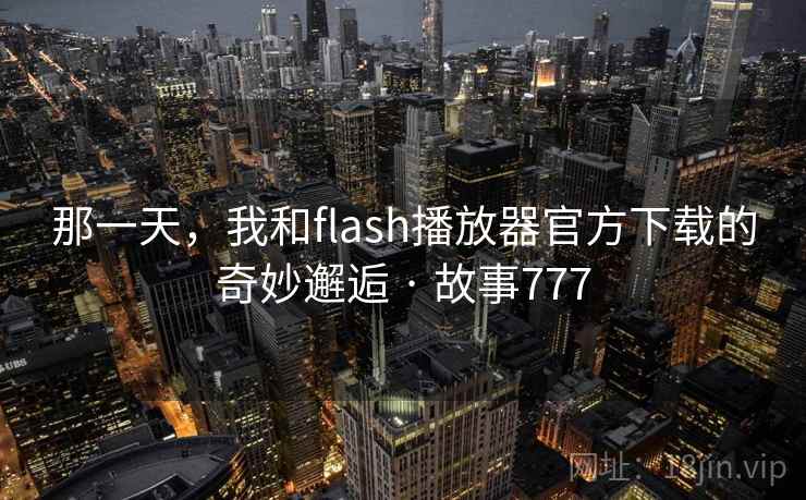 那一天,我和flash播放器官方下载的奇妙邂逅 · 故事777 第1张 那一天,我和flash播放器官方下载的奇妙邂逅 · 故事777 第1张