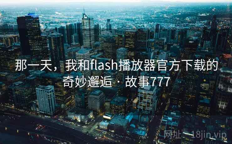 那一天,我和flash播放器官方下载的奇妙邂逅 · 故事777 第2张 那一天,我和flash播放器官方下载的奇妙邂逅 · 故事777 第2张
