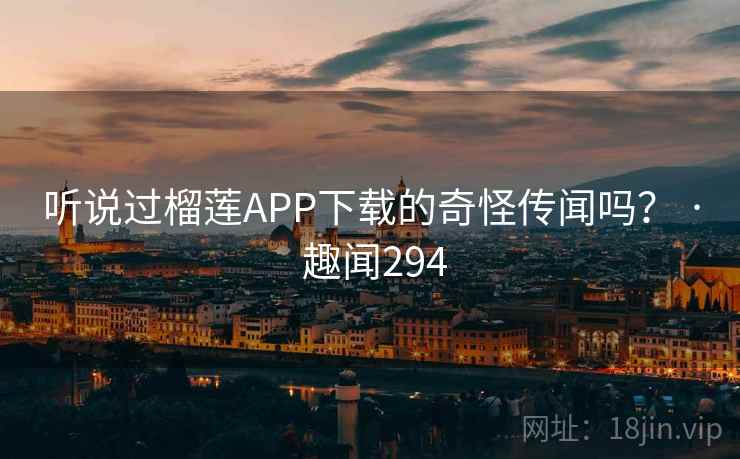 听说过榴莲APP下载的奇怪传闻吗？ · 趣闻294