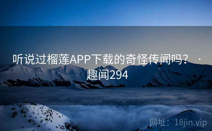 听说过榴莲APP下载的奇怪传闻吗？ · 趣闻294