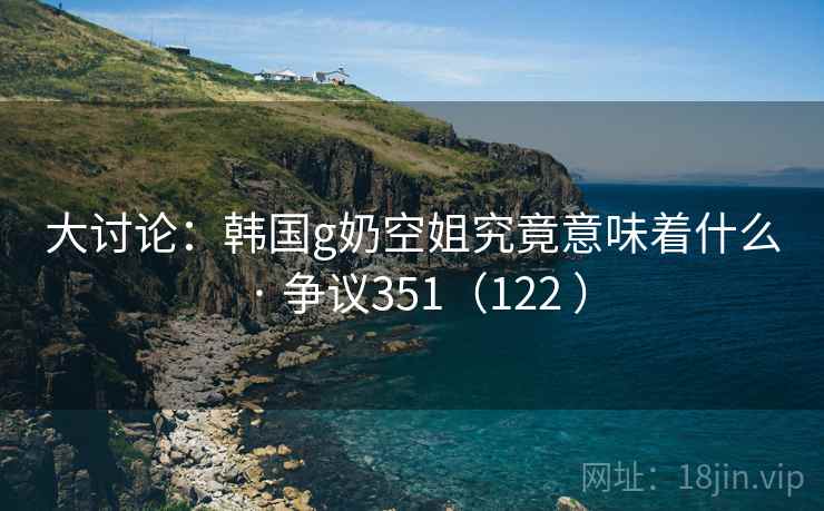 大讨论:韩国g奶空姐究竟意味着什么 · 争议351(122 )