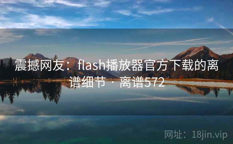 震撼网友：flash播放器官方下载的离谱细节 · 离谱572