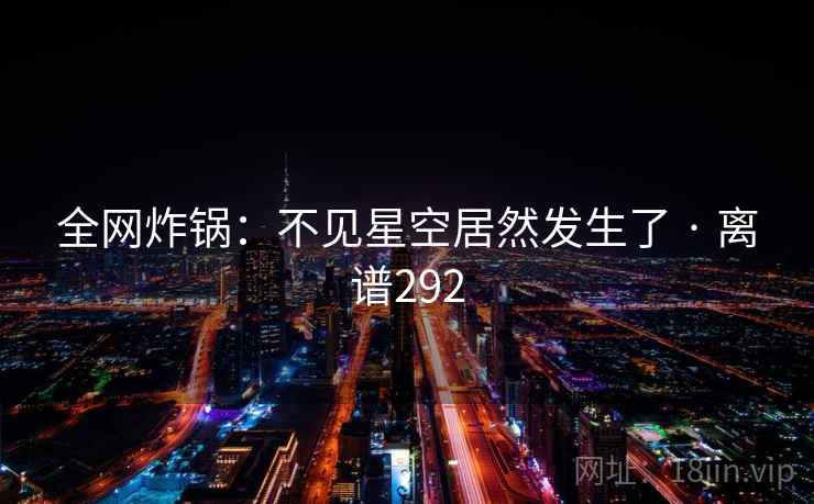 全网炸锅:不见星空居然发生了 · 离谱292