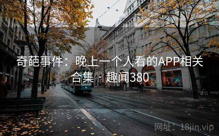 奇葩事件:晚上一个人看的APP相关合集 · 趣闻380