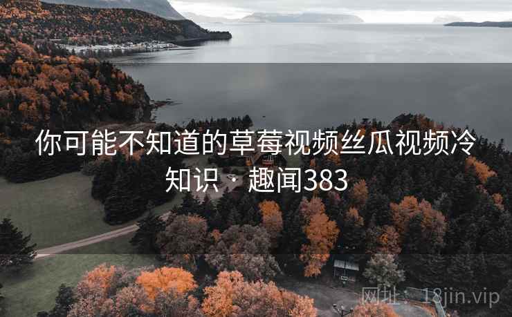 你可能不知道的草莓视频丝瓜视频冷知识 · 趣闻383