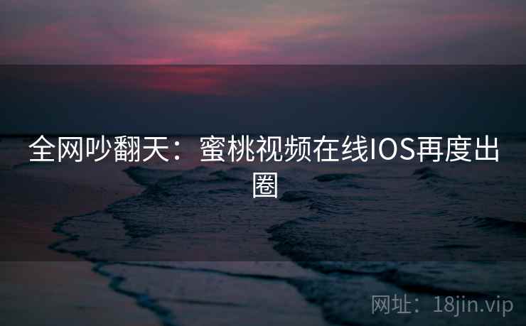 全网吵翻天:蜜桃视频在线IOS再度出圈
