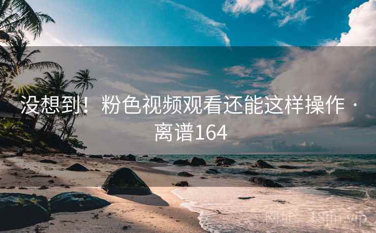 没想到！粉色视频观看还能这样操作 · 离谱164