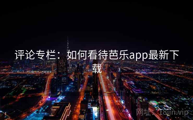 评论专栏:如何看待芭乐app最新下载