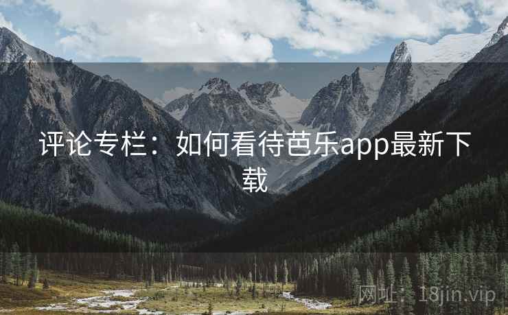 评论专栏:如何看待芭乐app最新下载