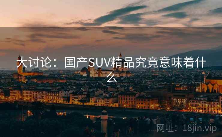 大讨论:国产SUV精品究竟意味着什么