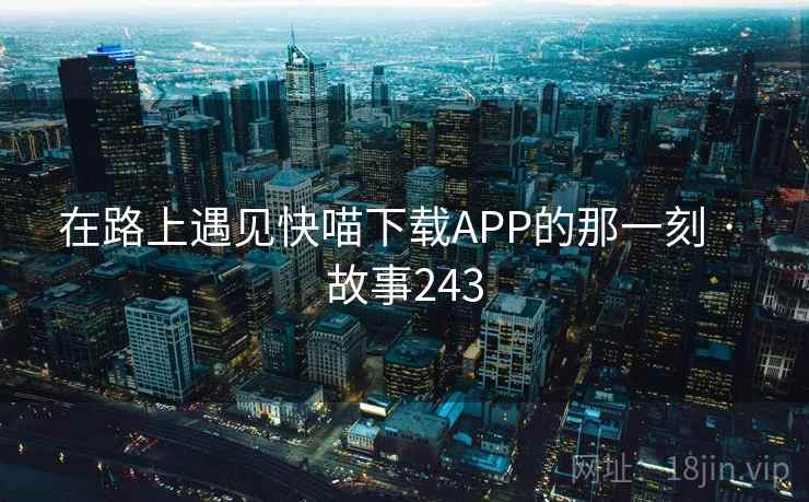 在路上遇见快喵下载APP的那一刻 · 故事243