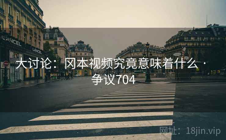 大讨论：冈本视频究竟意味着什么 · 争议704