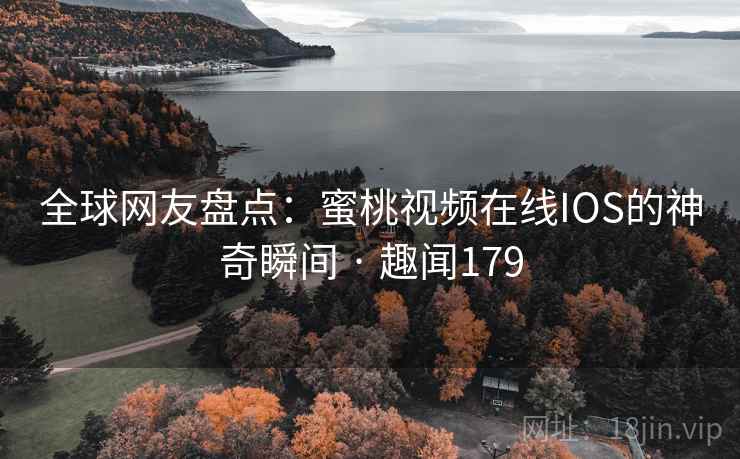 全球网友盘点：蜜桃视频在线IOS的神奇瞬间 · 趣闻179