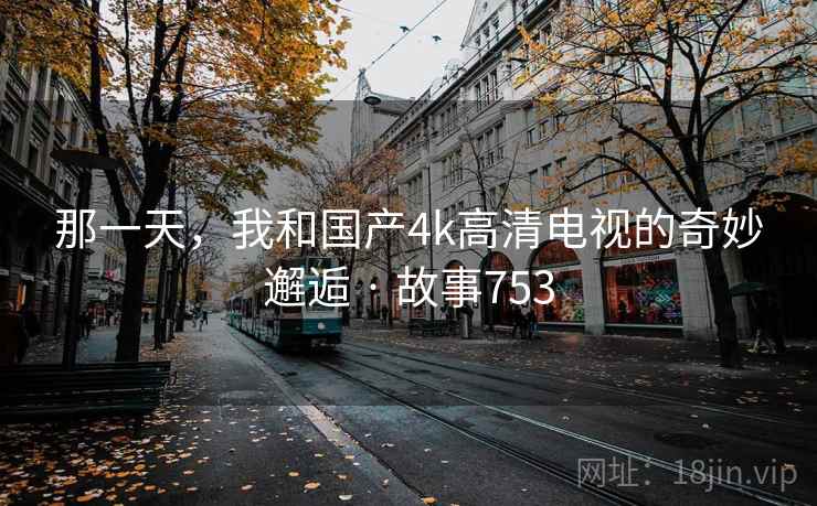 那一天，我和国产4k高清电视的奇妙邂逅 · 故事753