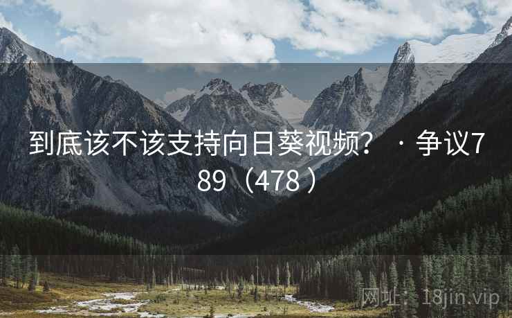 到底该不该支持向日葵视频? · 争议789(478 )