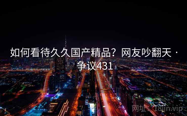 如何看待久久国产精品?网友吵翻天 · 争议431