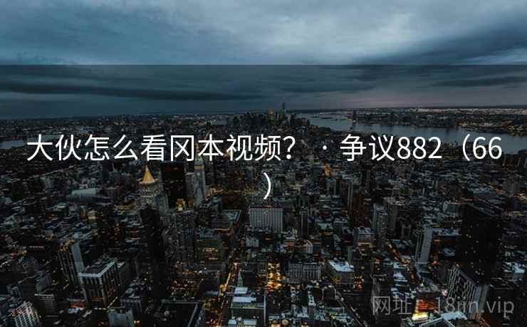 大伙怎么看冈本视频? · 争议882(66 )