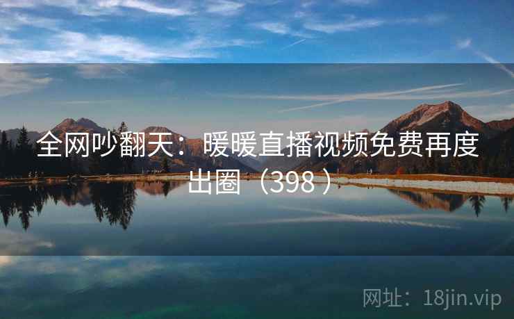 全网吵翻天:暖暖直播视频免费再度出圈(398 )
