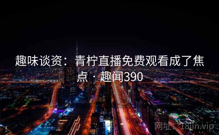 趣味谈资:青柠直播免费观看成了焦点 · 趣闻390