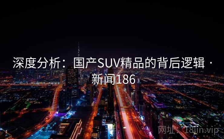 深度分析:国产SUV精品的背后逻辑 · 新闻186 第1张 深度分析:国产SUV精品的背后逻辑 · 新闻186 第1张