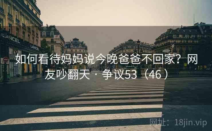 如何看待妈妈说今晚爸爸不回家?网友吵翻天 · 争议53(46 )