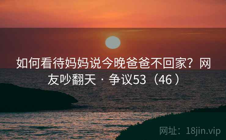 如何看待妈妈说今晚爸爸不回家?网友吵翻天 · 争议53(46 )