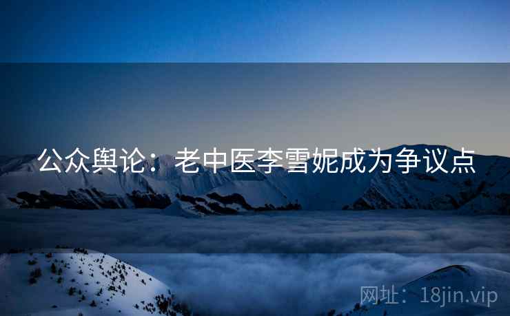 公众舆论:老中医李雪妮成为争议点