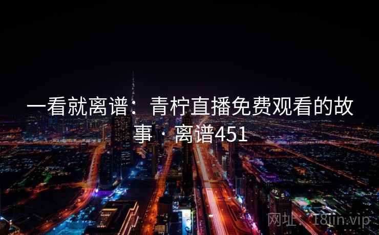 一看就离谱：青柠直播免费观看的故事 · 离谱451