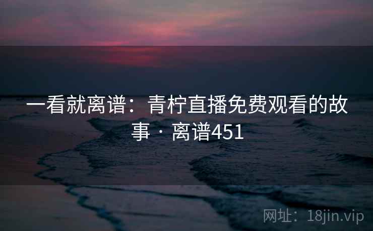 一看就离谱：青柠直播免费观看的故事 · 离谱451