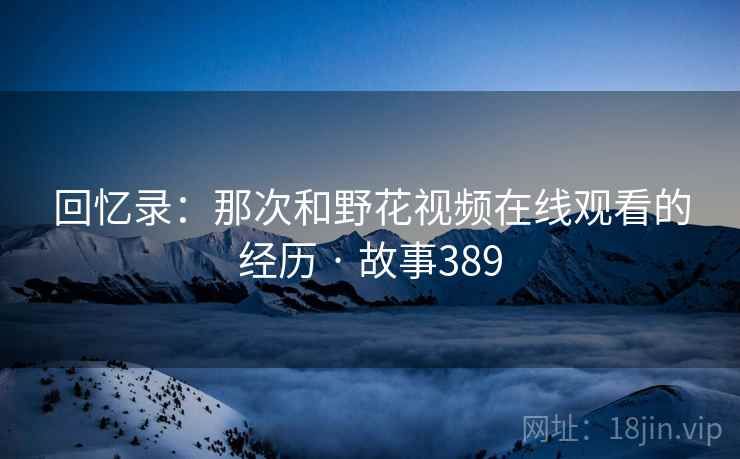 回忆录：那次和野花视频在线观看的经历 · 故事389  第1张
