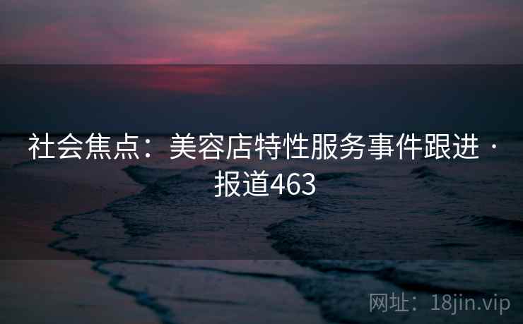 社会焦点:美容店特性服务事件跟进 · 报道463