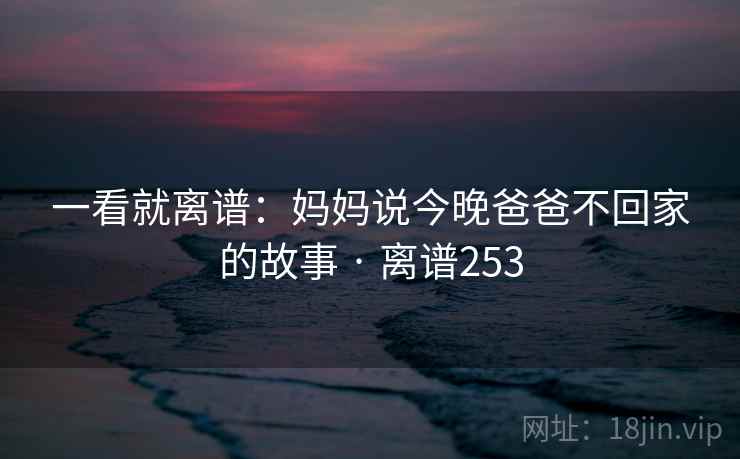 一看就离谱：妈妈说今晚爸爸不回家的故事 · 离谱253