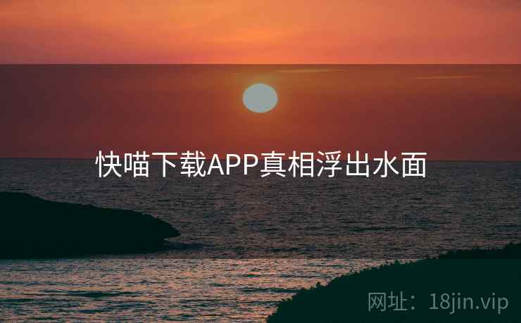 快喵下载APP真相浮出水面