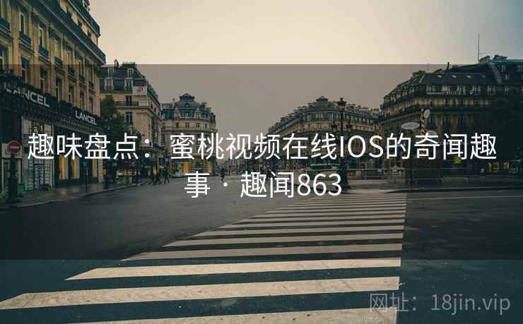 趣味盘点：蜜桃视频在线IOS的奇闻趣事 · 趣闻863