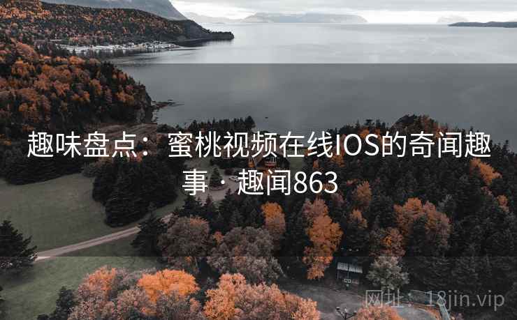 趣味盘点：蜜桃视频在线IOS的奇闻趣事 · 趣闻863
