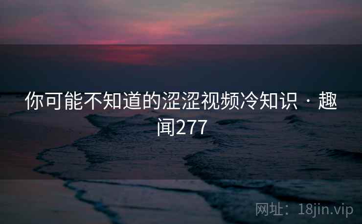 你可能不知道的涩涩视频冷知识 · 趣闻277  第1张