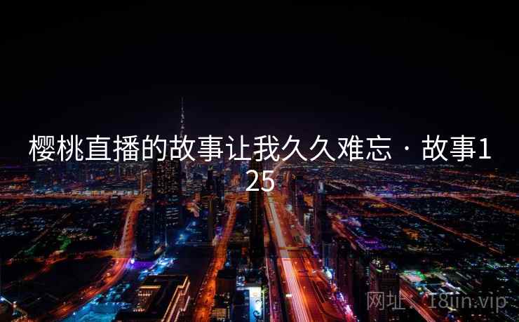 樱桃直播的故事让我久久难忘 · 故事125  第2张