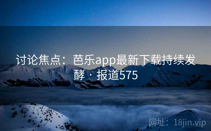 讨论焦点:芭乐app最新下载持续发酵 · 报道575