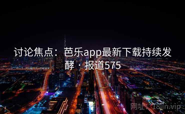 讨论焦点:芭乐app最新下载持续发酵 · 报道575
