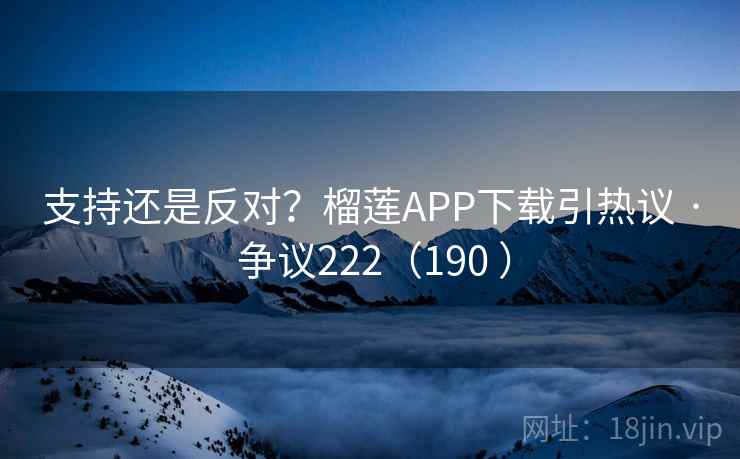 支持还是反对?榴莲APP下载引热议 · 争议222(190 )